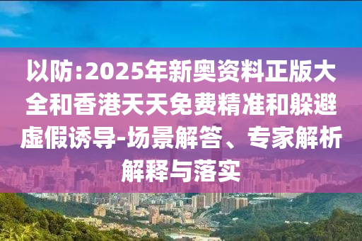 以防:2025年新奧資料正版大全和香港天天免費(fèi)精準(zhǔn)和躲避虛假誘導(dǎo)-場景解答、專家解析解釋與落實(shí)