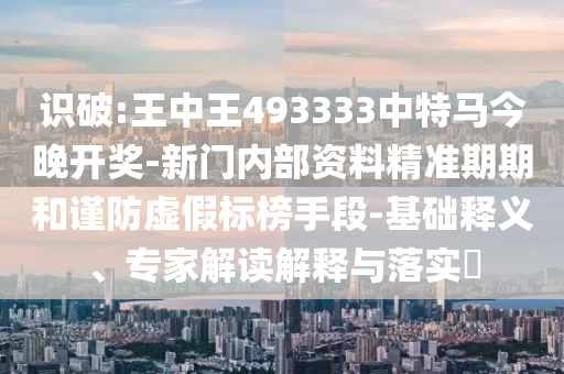 識破:王中王493333中特馬今晚開獎-新門內(nèi)部資料精準期期和謹防虛假標榜手段-基礎釋義、專家解讀解釋與落實?