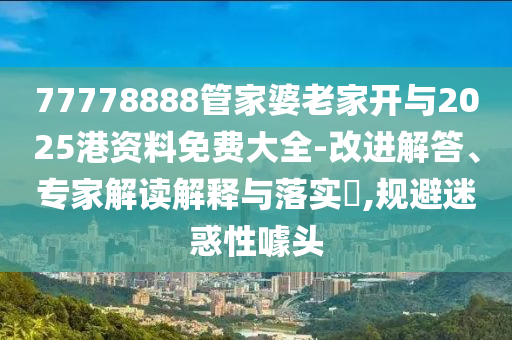 77778888管家婆老家開與2025港資料免費(fèi)大全-改進(jìn)解答、專家解讀解釋與落實(shí)?,規(guī)避迷惑性噱頭