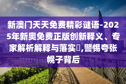 新澳門天天免費精彩謎語-2025年新奧免費正版創(chuàng)新釋義、專家解析解釋與落實?,警惕夸張幌子背后