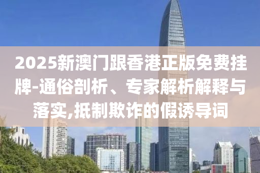 2025新澳門(mén)跟香港正版免費(fèi)掛牌-通俗剖析、專(zhuān)家解析解釋與落實(shí),抵制欺詐的假誘導(dǎo)詞