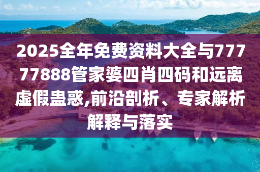 2025全年免費資料大全與77777888管家婆四肖四碼和遠離虛假蠱惑,前沿剖析、專家解析解釋與落實