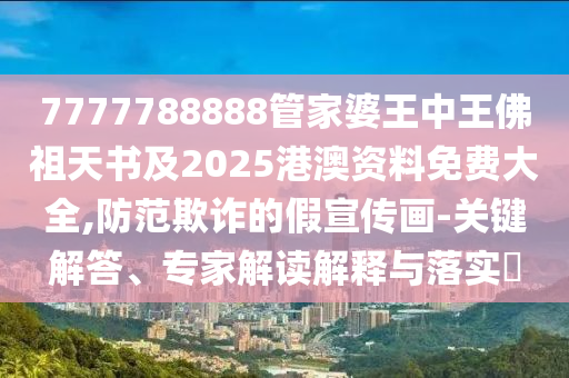 7777788888管家婆王中王佛祖天書及2025港澳資料免費(fèi)大全,防范欺詐的假宣傳畫-關(guān)鍵解答、專家解讀解釋與落實(shí)?