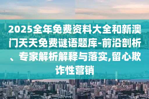 2025全年免費(fèi)資料大全和新澳門(mén)天天免費(fèi)謎語(yǔ)題庫(kù)-前沿剖析、專(zhuān)家解析解釋與落實(shí),留心欺詐性營(yíng)銷(xiāo)