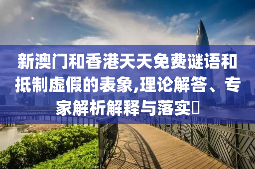 新澳門和香港天天免費謎語和抵制虛假的表象,理論解答、專家解析解釋與落實?