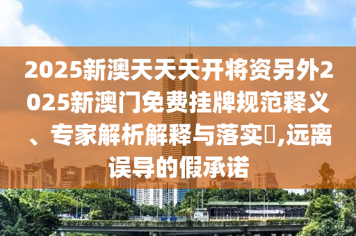 2025新澳天天天開(kāi)將資另外2025新澳門(mén)免費(fèi)掛牌規(guī)范釋義、專(zhuān)家解析解釋與落實(shí)?,遠(yuǎn)離誤導(dǎo)的假承諾