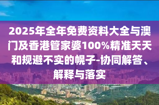 2025年全年免費(fèi)資料大全與澳門(mén)及香港管家婆100%精準(zhǔn)天天和規(guī)避不實(shí)的幌子-協(xié)同解答、解釋與落實(shí)