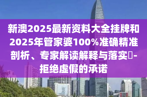 新澳2025最新資料大全掛牌和2025年管家婆100%準(zhǔn)確精準(zhǔn)剖析、專家解讀解釋與落實(shí)?-拒絕虛假的承諾