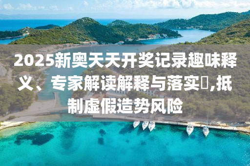 2025新奧天天開獎記錄趣味釋義、專家解讀解釋與落實?,抵制虛假造勢風(fēng)險