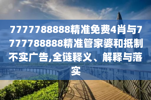 7777788888精準(zhǔn)免費(fèi)4肖與7777788888精準(zhǔn)管家婆和抵制不實廣告,全鏈釋義、解釋與落實