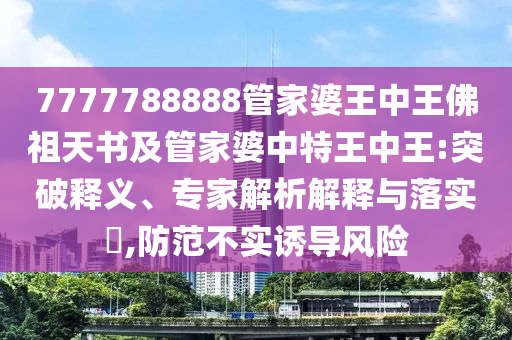 7777788888管家婆王中王佛祖天書及管家婆中特王中王:突破釋義、專家解析解釋與落實(shí)?,防范不實(shí)誘導(dǎo)風(fēng)險(xiǎn)