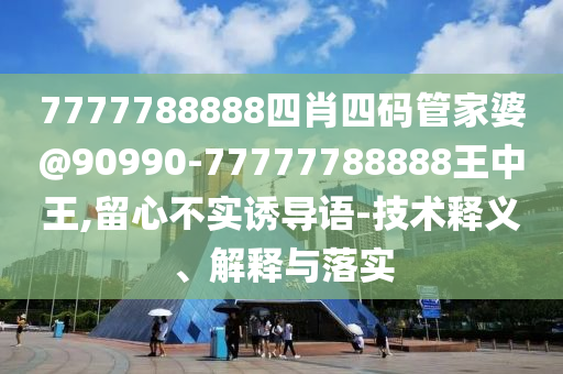 7777788888四肖四碼管家婆@90990-77777788888王中王,留心不實誘導(dǎo)語-技術(shù)釋義、解釋與落實