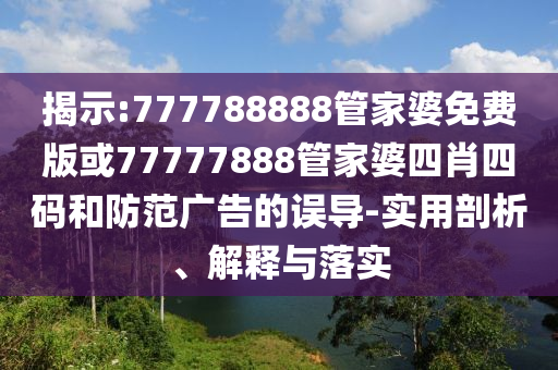 揭示:777788888管家婆免費版或77777888管家婆四肖四碼和防范廣告的誤導-實用剖析、解釋與落實
