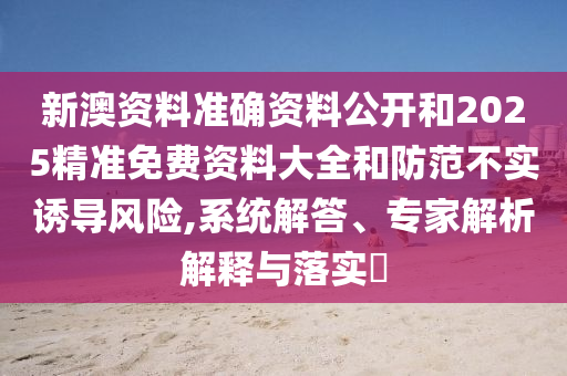 新澳資料準確資料公開和2025精準免費資料大全和防范不實誘導(dǎo)風(fēng)險,系統(tǒng)解答、專家解析解釋與落實?