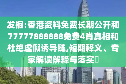 發(fā)掘:香港資料免費(fèi)長(zhǎng)期公開(kāi)和77777888888免費(fèi)4肖真相和杜絕虛假誘導(dǎo)鏈,短期釋義、專(zhuān)家解讀解釋與落實(shí)?