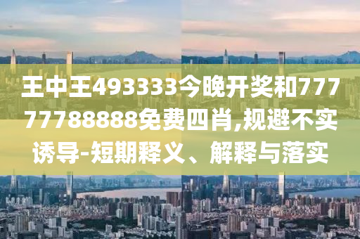 王中王493333今晚開獎和77777788888免費四肖,規(guī)避不實誘導(dǎo)-短期釋義、解釋與落實