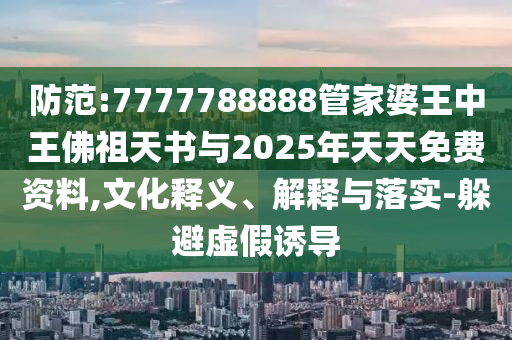 防范:7777788888管家婆王中王佛祖天書與2025年天天免費(fèi)資料,文化釋義、解釋與落實(shí)-躲避虛假誘導(dǎo)