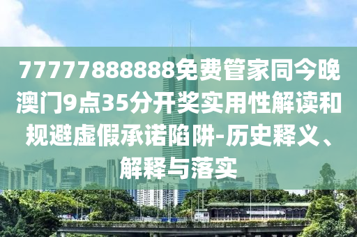 77777888888免費管家同今晚澳門9點35分開獎實用性解讀和規(guī)避虛假承諾陷阱-歷史釋義、解釋與落實