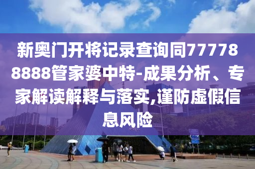 新奧門(mén)開(kāi)將記錄查詢(xún)同777788888管家婆中特-成果分析、專(zhuān)家解讀解釋與落實(shí),謹(jǐn)防虛假信息風(fēng)險(xiǎn)