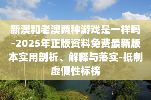 新澳和老澳兩種游戲是一樣嗎-2025年正版資料免費最新版本實用剖析、解釋與落實-抵制虛假性標榜