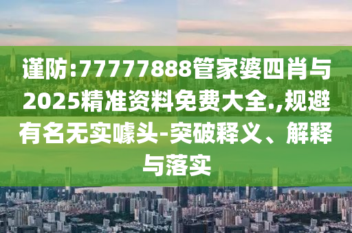 謹防:77777888管家婆四肖與2025精準資料免費大全.,規(guī)避有名無實噱頭-突破釋義、解釋與落實