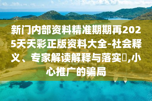 新門內部資料精準期期再2025天天彩正版資料大全-社會釋義、專家解讀解釋與落實?,小心推廣的騙局