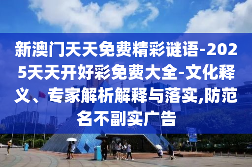 新澳門天天免費(fèi)精彩謎語(yǔ)-2025天天開好彩免費(fèi)大全-文化釋義、專家解析解釋與落實(shí),防范名不副實(shí)廣告