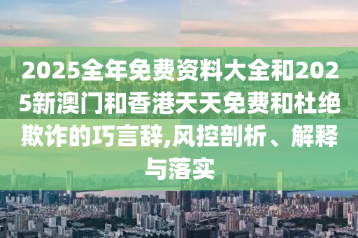 2025全年免費(fèi)資料大全和2025新澳門和香港天天免費(fèi)和杜絕欺詐的巧言辭,風(fēng)控剖析、解釋與落實(shí)