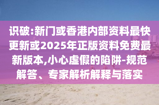 識破:新門或香港內(nèi)部資料最快更新或2025年正版資料免費(fèi)最新版本,小心虛假的陷阱-規(guī)范解答、專家解析解釋與落實(shí)