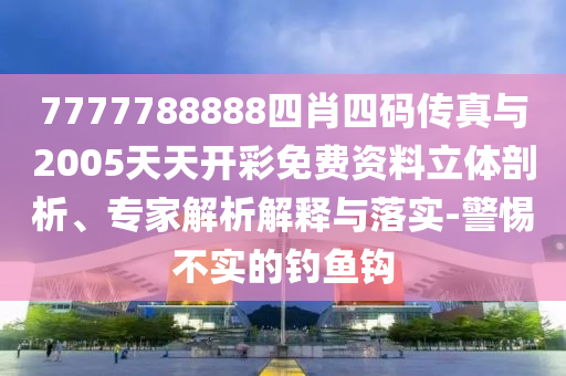 7777788888四肖四碼傳真與2005天天開彩免費(fèi)資料立體剖析、專家解析解釋與落實(shí)-警惕不實(shí)的釣魚鉤