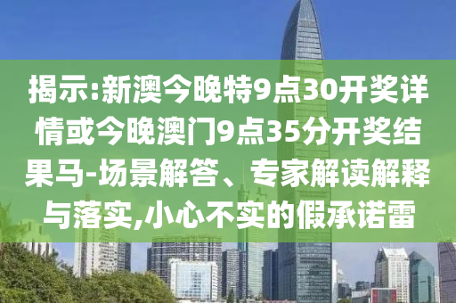 揭示:新澳今晚特9點(diǎn)30開(kāi)獎(jiǎng)詳情或今晚澳門(mén)9點(diǎn)35分開(kāi)獎(jiǎng)結(jié)果馬-場(chǎng)景解答、專家解讀解釋與落實(shí),小心不實(shí)的假承諾雷