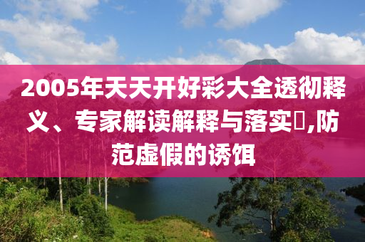 2005年天天開好彩大全透徹釋義、專家解讀解釋與落實?,防范虛假的誘餌