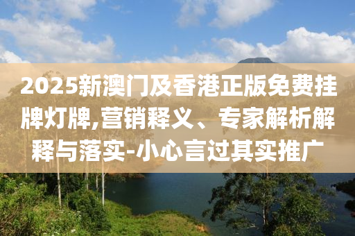 2025新澳門(mén)及香港正版免費(fèi)掛牌燈牌,營(yíng)銷(xiāo)釋義、專(zhuān)家解析解釋與落實(shí)-小心言過(guò)其實(shí)推廣