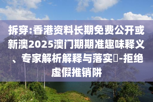 拆穿:香港資料長期免費公開或新澳2025澳門期期準趣味釋義、專家解析解釋與落實?-拒絕虛假推銷阱