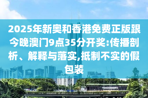 2025年新奧和香港免費(fèi)正版跟今晚澳門9點(diǎn)35分開獎(jiǎng):傳播剖析、解釋與落實(shí),抵制不實(shí)的假包裝