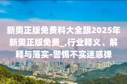 新奧正版免費(fèi)料大全跟2025年新奧正版免費(fèi)_,行業(yè)釋義、解釋與落實(shí)-警惕不實(shí)迷惑彈