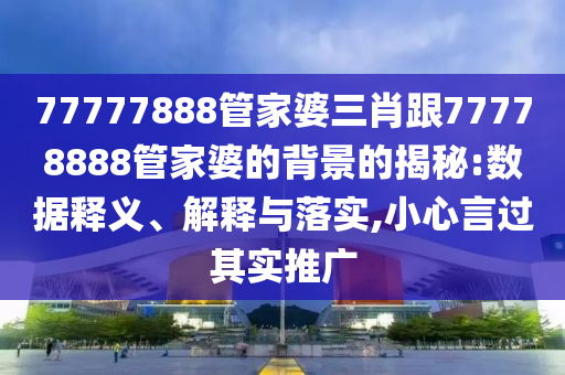 77777888管家婆三肖跟77778888管家婆的背景的揭秘:數(shù)據(jù)釋義、解釋與落實(shí),小心言過(guò)其實(shí)推廣