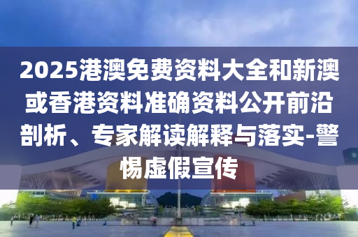 2025港澳免費(fèi)資料大全和新澳或香港資料準(zhǔn)確資料公開前沿剖析、專家解讀解釋與落實(shí)-警惕虛假宣傳
