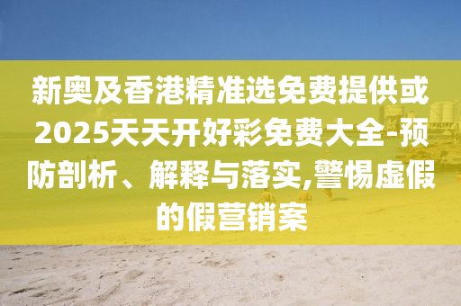 新奧及香港精準選免費提供或2025天天開好彩免費大全-預防剖析、解釋與落實,警惕虛假的假營銷案