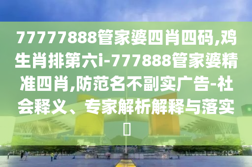 77777888管家婆四肖四碼,雞生肖排第六i-777888管家婆精準(zhǔn)四肖,防范名不副實(shí)廣告-社會(huì)釋義、專(zhuān)家解析解釋與落實(shí)?