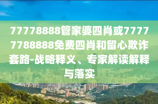 77778888管家婆四肖或77777788888免費(fèi)四肖和留心欺詐套路-戰(zhàn)略釋義、專家解讀解釋與落實(shí)