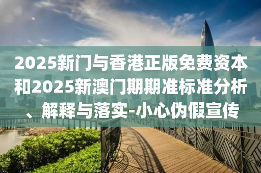 2025新門(mén)與香港正版免費(fèi)資本和2025新澳門(mén)期期準(zhǔn)標(biāo)準(zhǔn)分析、解釋與落實(shí)-小心偽假宣傳