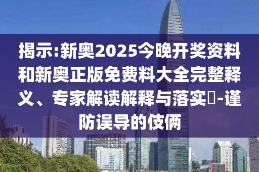 揭示:新奧2025今晚開獎資料和新奧正版免費料大全完整釋義、專家解讀解釋與落實?-謹防誤導的伎倆