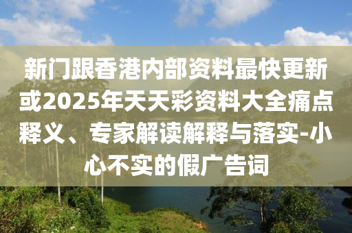 新門跟香港內(nèi)部資料最快更新或2025年天天彩資料大全痛點(diǎn)釋義、專家解讀解釋與落實(shí)-小心不實(shí)的假?gòu)V告詞
