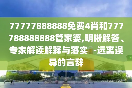 77777888888免費4肖和777788888888管家婆,明晰解答、專家解讀解釋與落實?-遠離誤導的言辭