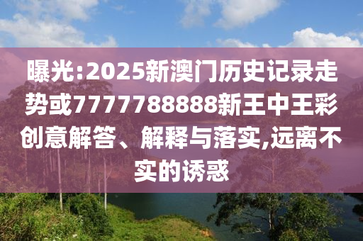 曝光:2025新澳門歷史記錄走勢或7777788888新王中王彩創(chuàng)意解答、解釋與落實,遠(yuǎn)離不實的誘惑