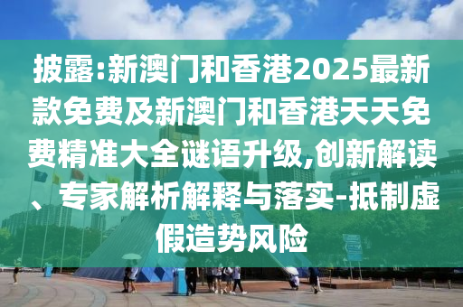 披露:新澳門和香港2025最新款免費(fèi)及新澳門和香港天天免費(fèi)精準(zhǔn)大全謎語升級,創(chuàng)新解讀、專家解析解釋與落實(shí)-抵制虛假造勢風(fēng)險(xiǎn)