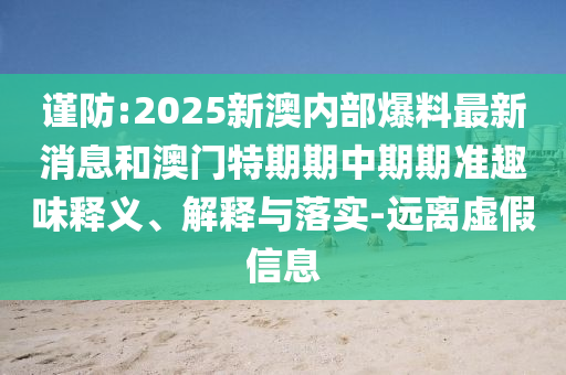 謹防:2025新澳內部爆料最新消息和澳門特期期中期期準趣味釋義、解釋與落實-遠離虛假信息