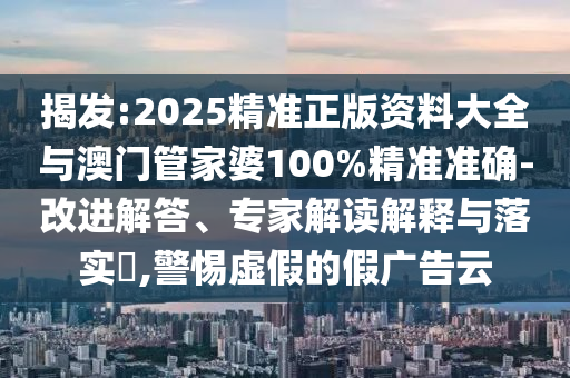 揭發(fā):2025精準(zhǔn)正版資料大全與澳門管家婆100%精準(zhǔn)準(zhǔn)確-改進(jìn)解答、專家解讀解釋與落實(shí)?,警惕虛假的假廣告云