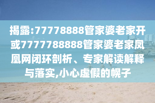 揭露:77778888管家婆老家開(kāi)或7777788888管家婆老家鳳凰網(wǎng)閉環(huán)剖析、專(zhuān)家解讀解釋與落實(shí),小心虛假的幌子